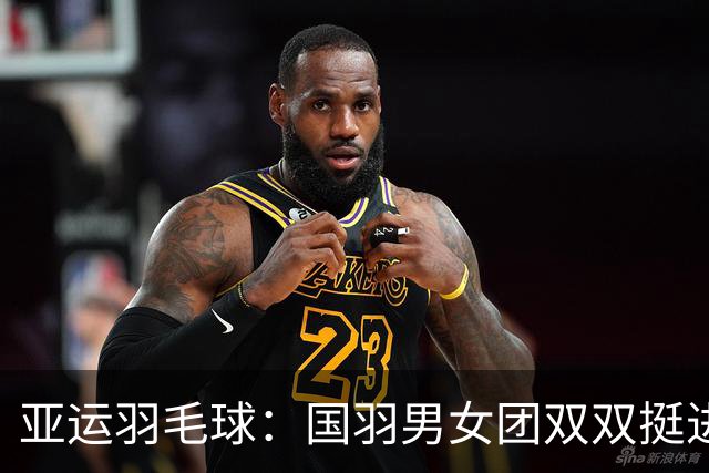 亚运羽毛球：国羽男女团双双挺进四强，拼搏到底不言败！